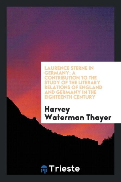 Könyv Laurence Sterne in Germany; A Contribution to the Study of the Literary Relations of England and Germany in the Eighteenth Century HARVEY WATERM THAYER