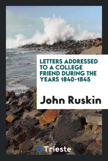 Kniha Letters Addressed to a College Friend During the Years 1840-1845 John Ruskin