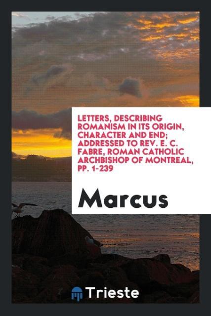 Carte Letters, Describing Romanism in Its Origin, Character and End; Addressed to Rev. E. C. Fabre, Roman Catholic Archbishop of Montreal, Pp. 1-239 Marcus