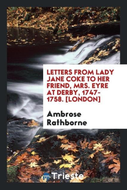 Carte Letters from Lady Jane Coke to Her Friend, Mrs. Eyre at Derby, 1747-1758. [london] AMBROSE RATHBORNE
