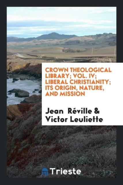 Kniha Crown Theological Library; Vol. IV; Liberal Christianity; Its Origin, Nature, and Mission JEAN R VILLE