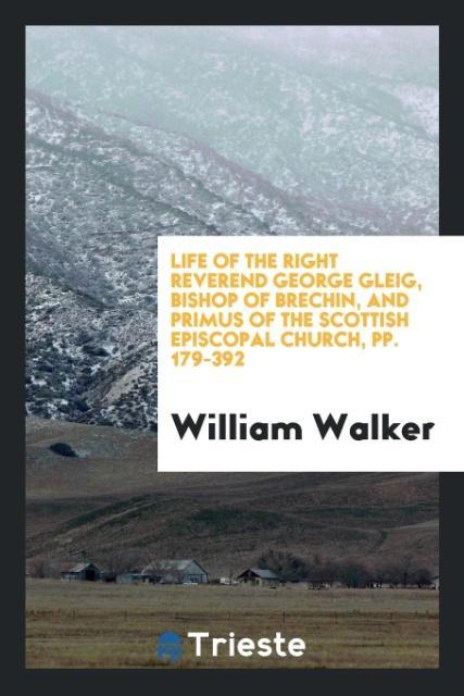 Book Life of the Right Reverend George Gleig, Bishop of Brechin, and Primus of the Scottish Episcopal Church, Pp. 179-392 WILLIAM WALKER