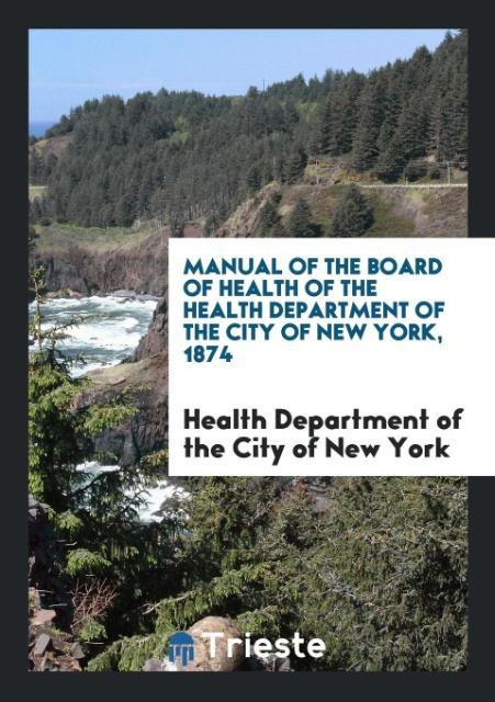 Book Manual of the Board of Health of the Health Department of the City of New York, 1874 OF THE CITY OF NEW Y