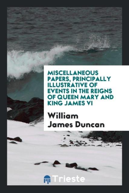 Книга Miscellaneous Papers, Principally Illustrative of Events in the Reigns of Queen Mary and King James VI WILLIAM JAMES DUNCAN