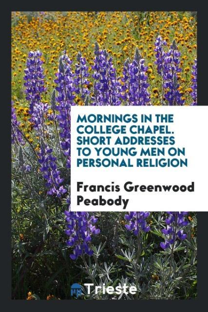 Buch Mornings in the College Chapel. Short Addresses to Young Men on Personal Religion FR GREENWOOD PEABODY