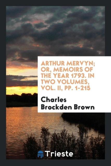 Kniha Arthur Mervyn; Or, Memoirs of the Year 1793. in Two Volumes, Vol. II, Pp. 1-215 CHARLES BROCKD BROWN