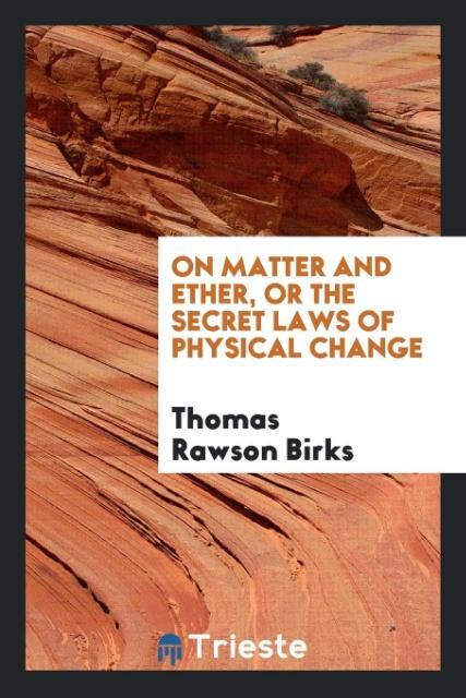 Carte On Matter and Ether, or the Secret Laws of Physical Change THOMAS RAWSON BIRKS