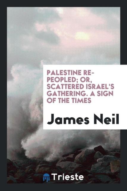 Könyv Palestine Re-Peopled; Or, Scattered Israel's Gathering. a Sign of the Times JAMES NEIL