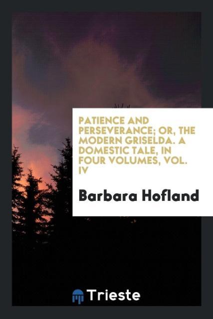 Knjiga Patience and Perseverance; Or, the Modern Griselda. a Domestic Tale, in Four Volumes, Vol. IV BARBARA HOFLAND