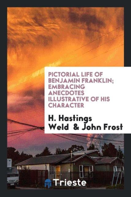 Kniha Pictorial Life of Benjamin Franklin; Embracing Anecdotes Illustrative of His Character H. HASTINGS WELD