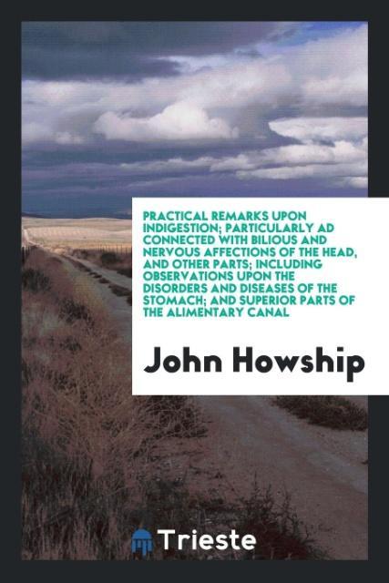 Carte Practical Remarks Upon Indigestion; Particularly Ad Connected with Bilious and Nervous Affections of the Head, and Other Parts; Including Observations JOHN HOWSHIP