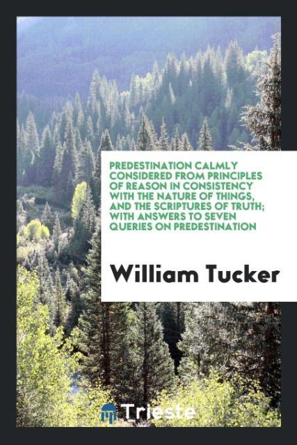 Книга Predestination Calmly Considered from Principles of Reason in Consistency with the Nature of Things, and the Scriptures of Truth; With Answers to Seve WILLIAM TUCKER