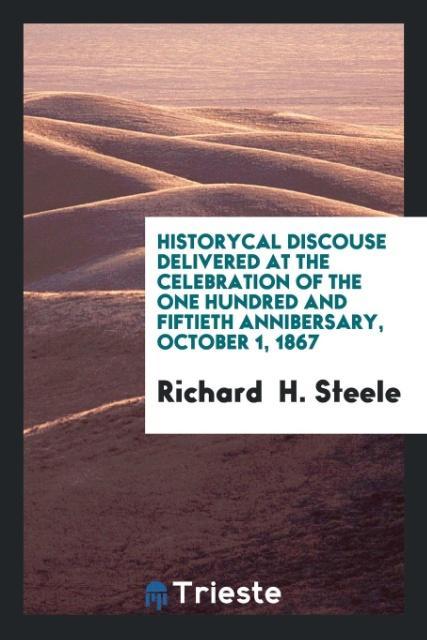 Книга Historycal Discouse Delivered at the Celebration of the One Hundred and Fiftieth Annibersary, October 1, 1867 RICHARD  H. STEELE