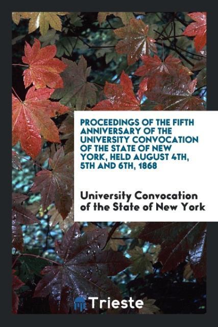Kniha Proceedings of the Fifth Anniversary of the University Convocation of the State of New York, Held August 4th, 5th and 6th, 1868 UN STATE OF NEW YORK