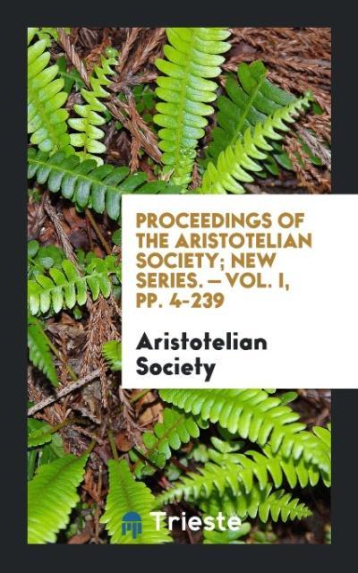 Könyv Proceedings of the Aristotelian Society; New Series. - Vol. I, Pp. 4-239 ARISTOTELIAN SOCIETY