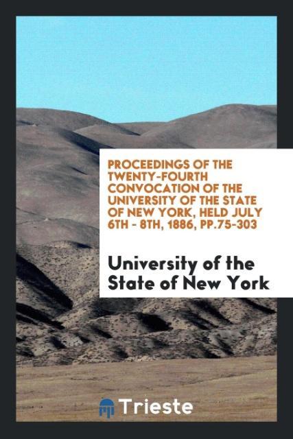 Buch Proceedings of the Twenty-Fourth Convocation of the University of the State of New York, Held July 6th - 8th, 1886, Pp.75-303 UN STATE OF NEW YORK