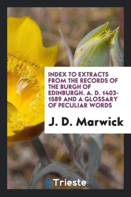 Carte Index to Extracts from the Records of the Burgh of Edinburgh. A. D. 1403-1589 and a Glossary of Peculiar Words J. D. MARWICK