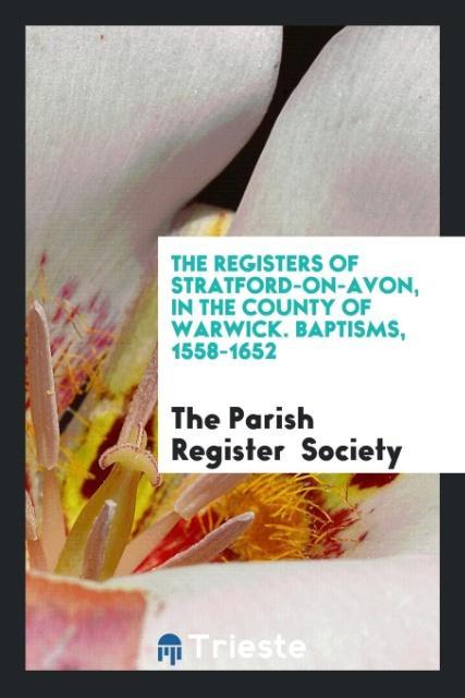 Libro Registers of Stratford-On-Avon, in the County of Warwick. Baptisms, 1558-1652 THE PARISH R SOCIETY