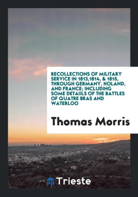 Carte Recollections of Military Service in 1813,1814, & 1815, Through Germany, Holand, and France; Including Some Detaiils of the Battles of Quatre Bras and THOMAS MORRIS