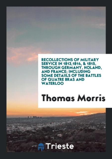 Kniha Recollections of Military Service in 1813,1814, & 1815, Through Germany, Holand, and France; Including Some Detaiils of the Battles of Quatre Bras and THOMAS MORRIS