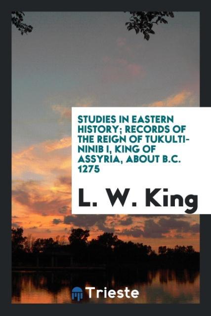 Livre Studies in Eastern History; Records of the Reign of Tukulti-Ninib I, King of Assyria, about B.C. 1275 L. W. KING