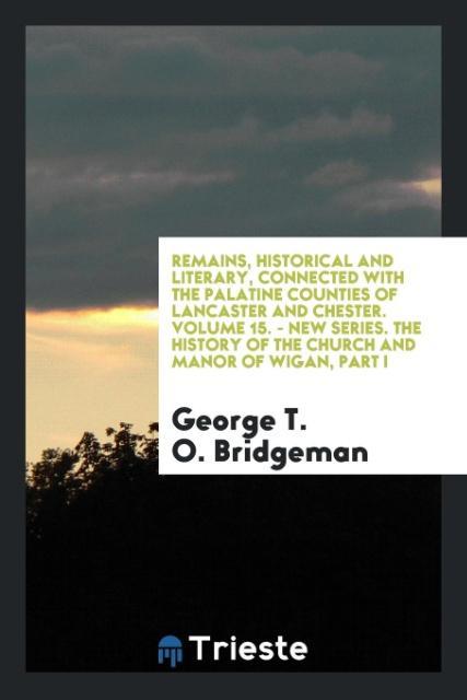 Carte Remains, Historical and Literary, Connected with the Palatine Counties of Lancaster and Chester. Volume 15. - New Series. the History of the Church an GEORGE T. BRIDGEMAN