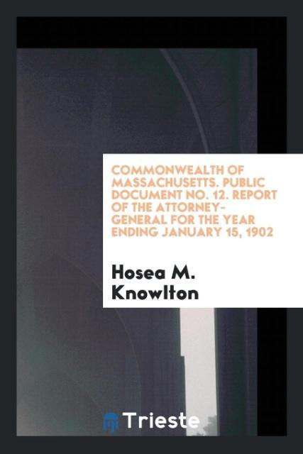 Carte Commonwealth of Massachusetts. Public Document No. 12. Report of the Attorney-General for the Year Ending January 15, 1902 HOSEA M. KNOWLTON