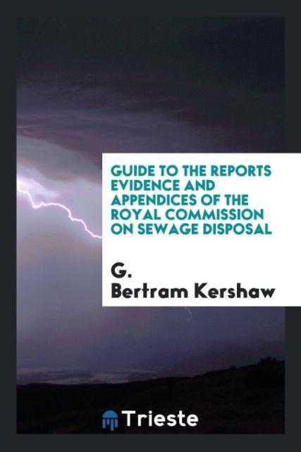 Carte Guide to the Reports Evidence and Appendices of the Royal Commission on Sewage Disposal G. BERTRAM KERSHAW