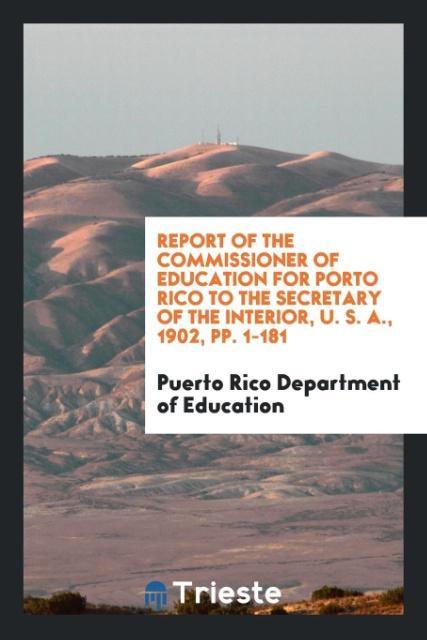 Kniha Report of the Commissioner of Education for Porto Rico to the Secretary of the Interior, U. S. A., 1902, Pp. 1-181 DEPARTMENT OF EDUCAT