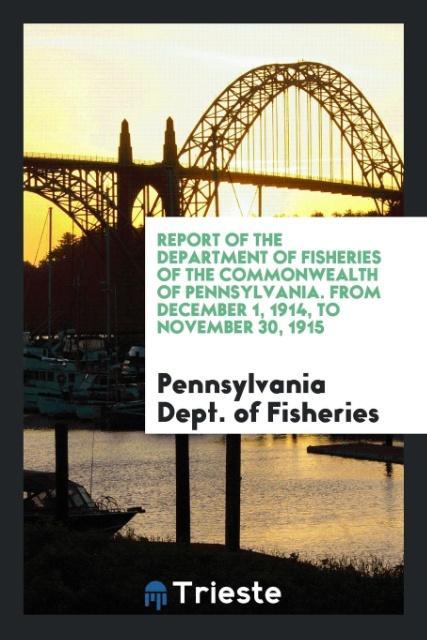 Livre Report of the Department of Fisheries of the Commonwealth of Pennsylvania. from December 1, 1914, to November 30, 1915 P DEPT. OF FISHERIES