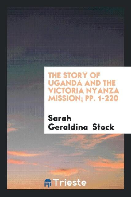 Könyv Story of Uganda and the Victoria Nyanza Mission; Pp. 1-220 SARAH GERALDIN STOCK