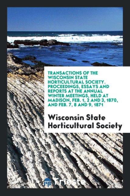 Książka Transactions of the Wisconsin State Horticultural Society. Proceedings, Essays and Reports at the Annual Winter Meetings, Held at Madison, Feb. 1, 2 a HORTICULTURAL SOCIET