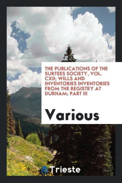 Carte Publications of the Surtees Society, Vol. CXII; Wills and Inventories Inventories from the Registry at Durham; Part III Various