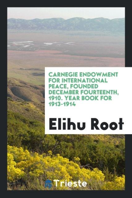 Βιβλίο Carnegie Endowment for International Peace, Founded December Fourteenth, 1910. Year Book for 1913-1914 ELIHU ROOT