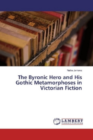 Book The Byronic Hero and His Gothic Metamorphoses in Victorian Fiction Natka Jankova