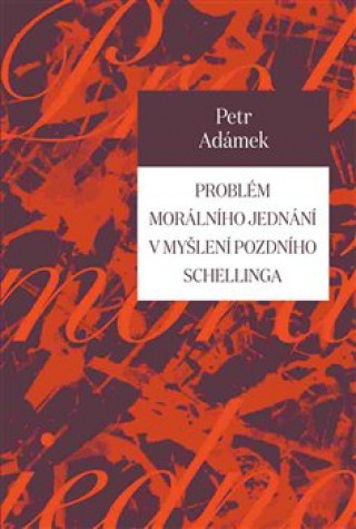 Kniha Problém morálního jednání v myšlení pozdního Schellinga Petr Adámek
