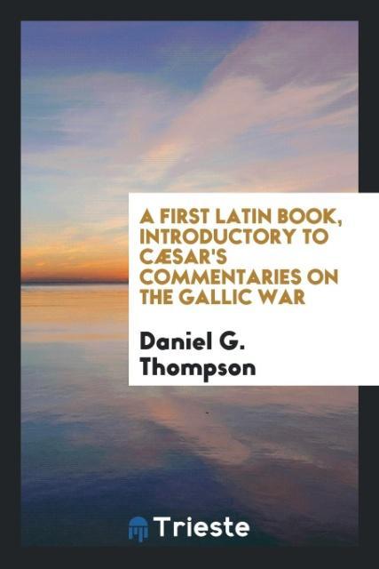 Kniha First Latin Book, Introductory to C sar's Commentaries on the Gallic War DANIEL G. THOMPSON