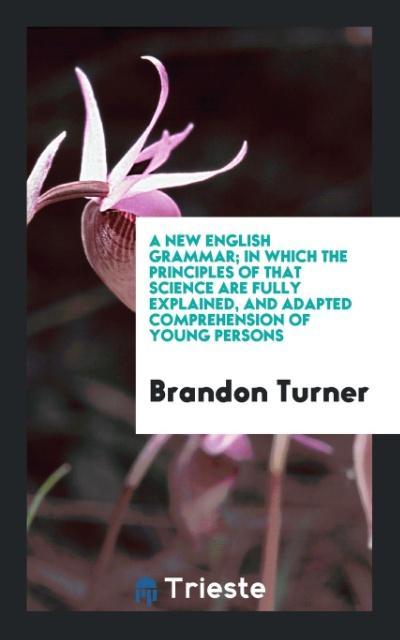 Kniha New English Grammar; In Which the Principles of That Science Are Fully Explained, and Adapted Comprehension of Young Persons BRANDON TURNER