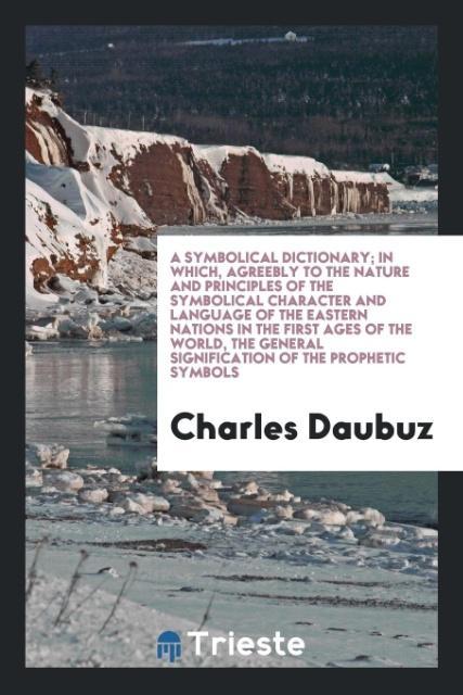 Kniha Symbolical Dictionary; In Which, Agreebly to the Nature and Principles of the Symbolical Character and Language of the Eastern Nations in the First Ag CHARLES DAUBUZ