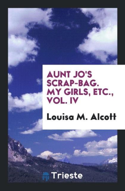 Könyv Aunt Jo's Scrap-Bag. My Girls, Etc., Vol. IV LOUISA M. ALCOTT