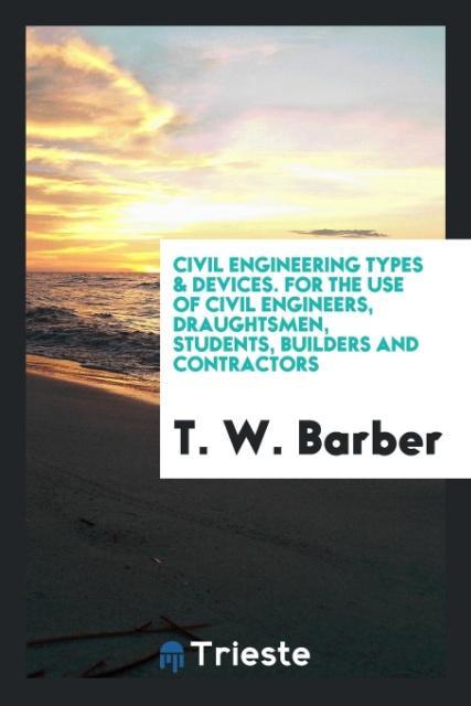 Carte Civil Engineering Types & Devices. for the Use of Civil Engineers, Draughtsmen, Students, Builders and Contractors T. W. BARBER