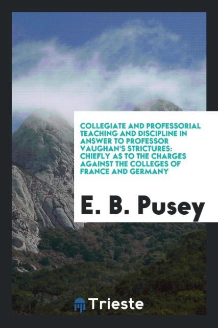 Carte Collegiate and Professorial Teaching and Discipline in Answer to Professor Vaughan's Strictures E. B. PUSEY