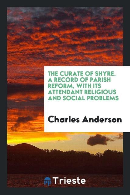 Kniha Curate of Shyre. a Record of Parish Reform, with Its Attendant Religious and Social Problems Charles (Pacific Lutheran University) Anderson