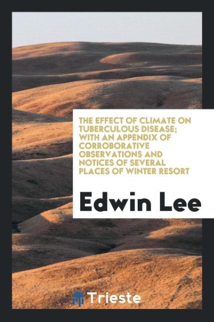 Kniha Effect of Climate on Tuberculous Disease; With an Appendix of Corroborative Observations and Notices of Several Places of Winter Resort EDWIN LEE