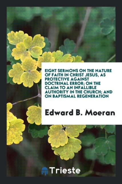 Buch Eight Sermons on the Nature of Faith in Christ Jesus, as Protective Against Doctrinal Error; On the Claim to an Infallible Authority in the Church; An EDWARD B. MOERAN