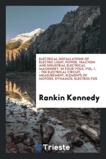 Carte Electrical Installations of Electric Light, Power, Traction and Industrial Electrical Machinery. in Four Vols. Vol. I. - The Electrical Circuit, Measu RANKIN KENNEDY