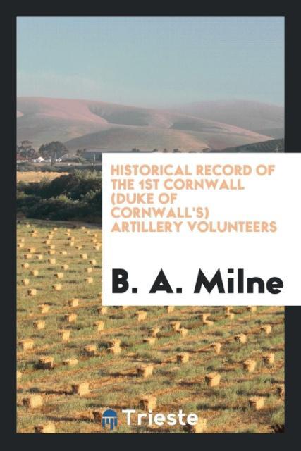 Könyv Historical Record of the 1st Cornwall (Duke of Cornwall's) Artillery Volunteers B. A. MILNE