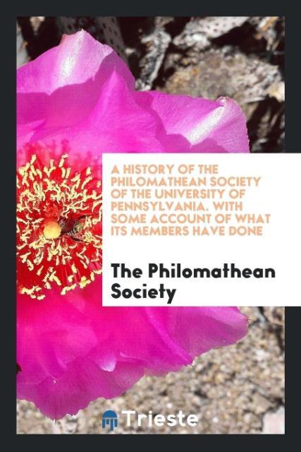 Książka History of the Philomathean Society of the University of Pennsylvania. with Some Account of What Its Members Have Done THE PHILOMAT SOCIETY