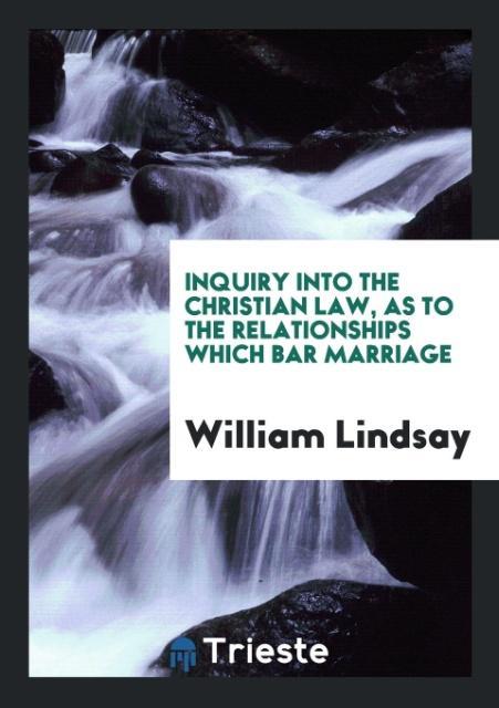 Book Inquiry Into the Christian Law, as to the Relationships Which Bar Marriage WILLIAM LINDSAY