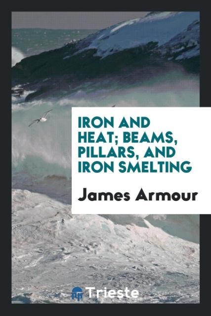 Livre Iron and Heat; Beams, Pillars, and Iron Smelting JAMES ARMOUR